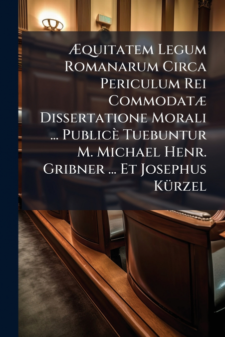 Æquitatem Legum Romanarum Circa Periculum Rei Commodatæ Dissertatione Morali ... Publicè Tuebuntur M. Michael Henr. Gribner ... Et Josephus Kürzel