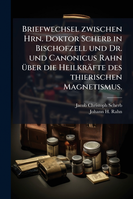 Briefwechsel zwischen Hrn. Doktor Scherb in Bischofzell und Dr. und Canonicus Rahn über die Heilkräfte des thierischen Magnetismus.