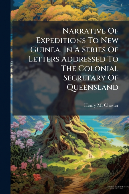 Narrative Of Expeditions To New Guinea, In A Series Of Letters Addressed To The Colonial Secretary Of Queensland