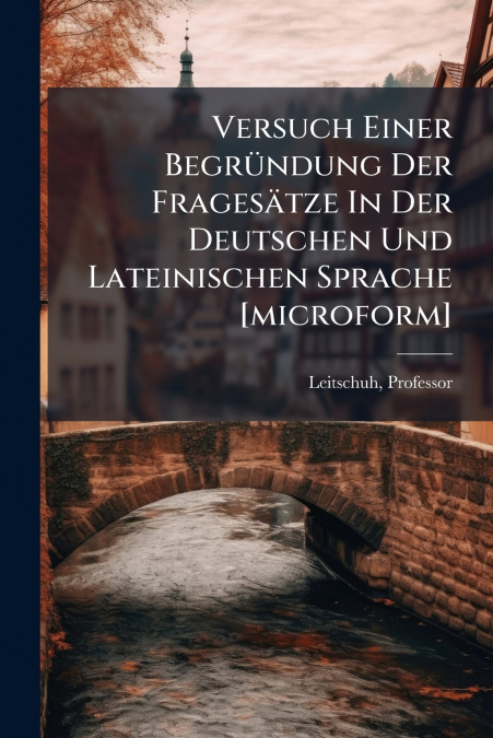 Versuch Einer Begründung Der Fragesätze In Der Deutschen Und Lateinischen Sprache [microform]