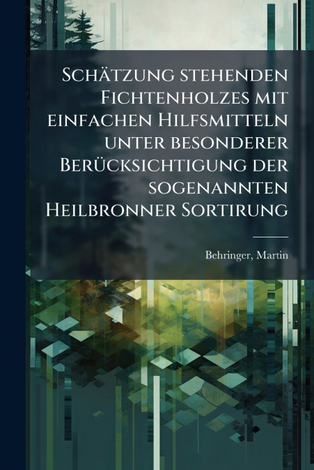 Schätzung stehenden Fichtenholzes mit einfachen Hilfsmitteln unter besonderer Berücksichtigung der sogenannten Heilbronner Sortirung