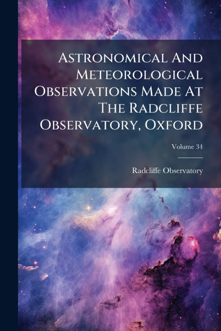 Astronomical And Meteorological Observations Made At The Radcliffe Observatory, Oxford; Volume 34