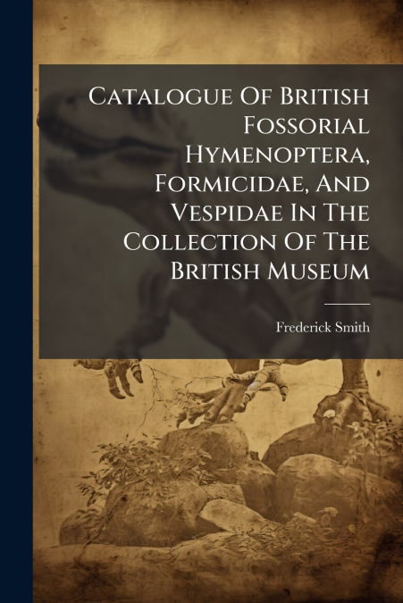 Catalogue Of British Fossorial Hymenoptera, Formicidae, And Vespidae In The Collection Of The British Museum