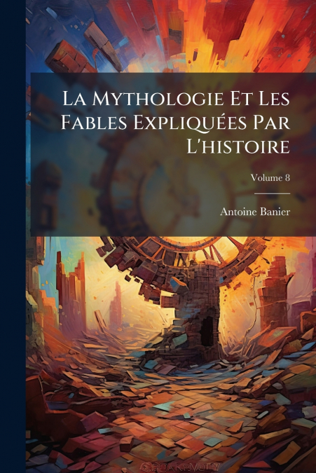 La Mythologie Et Les Fables Expliquées Par L’histoire; Volume 8