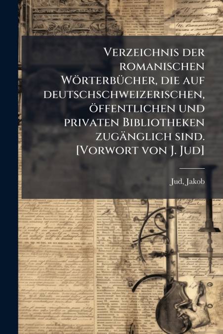 Verzeichnis der romanischen Wörterbücher, die auf deutschschweizerischen, öffentlichen und privaten Bibliotheken zugänglich sind. [Vorwort von J. Jud]