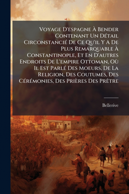 Voyage D’espagne À Bender Contenant Un Détail Circonstancié De Ce Qu’il Y A De Plus Remarquable À Constantinople, Et En D’autres Endroits De L’empire Ottoman, Où Il Est Parlé Des Moeurs, De La Religio