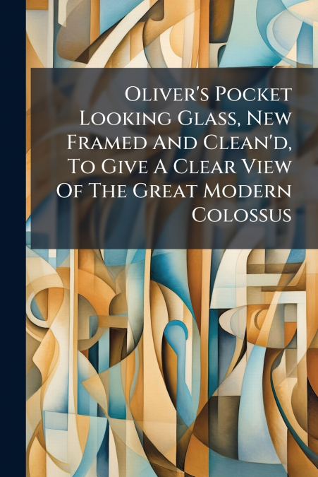 Oliver’s Pocket Looking Glass, New Framed And Clean’d, To Give A Clear View Of The Great Modern Colossus