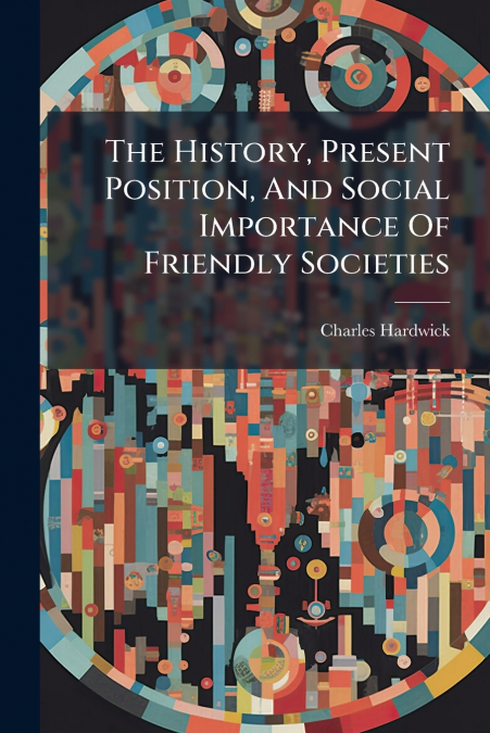 The History, Present Position, And Social Importance Of Friendly Societies
