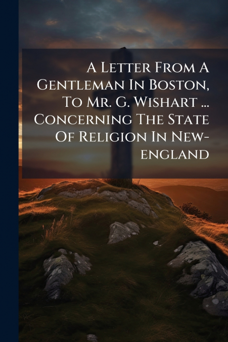 A Letter From A Gentleman In Boston, To Mr. G. Wishart ... Concerning The State Of Religion In New-england