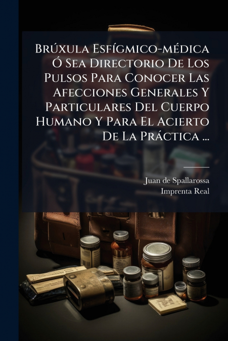 Brúxula Esfígmico-médica Ó Sea Directorio De Los Pulsos Para Conocer Las Afecciones Generales Y Particulares Del Cuerpo Humano Y Para El Acierto De La Práctica ...