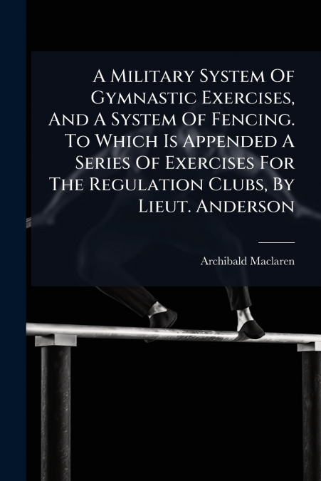 A Military System Of Gymnastic Exercises, And A System Of Fencing. To Which Is Appended A Series Of Exercises For The Regulation Clubs, By Lieut. Anderson