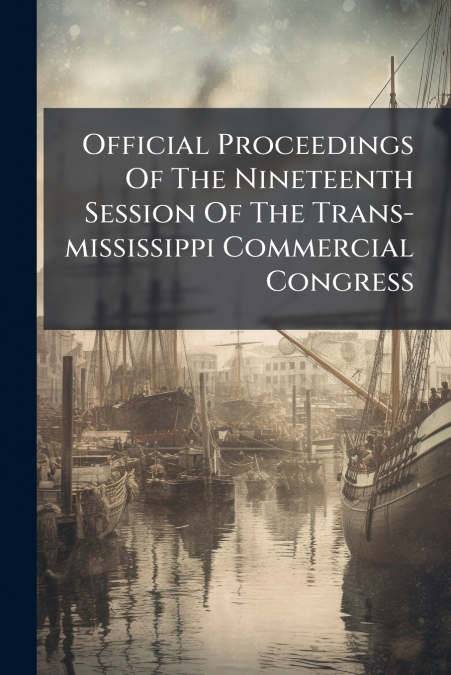 Official Proceedings Of The Nineteenth Session Of The Trans-mississippi Commercial Congress