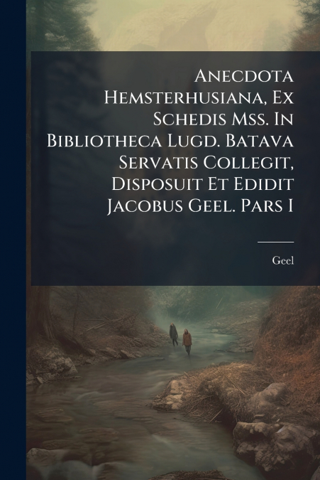 Anecdota Hemsterhusiana, Ex Schedis Mss. In Bibliotheca Lugd. Batava Servatis Collegit, Disposuit Et Edidit Jacobus Geel. Pars I