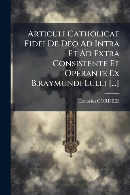 Articuli Catholicae Fidei De Deo Ad Intra Et Ad Extra Consistente Et Operante Ex B.raymundi Lulli [...]