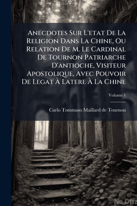 Anecdotes Sur L’etat De La Religion Dans La Chine, Ou Relation De M. Le Cardinal De Tournon Patriarche D’antioche, Visiteur Apostolique, Avec Pouvoir De Legat À Latere À La Chine; Volume 1