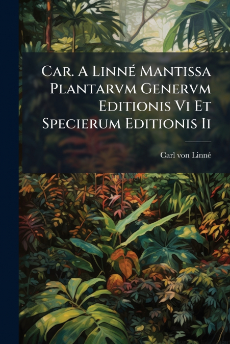 Car. A Linné Mantissa Plantarvm Genervm Editionis Vi Et Specierum Editionis Ii