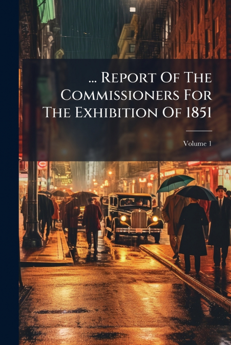 ... Report Of The Commissioners For The Exhibition Of 1851; Volume 1