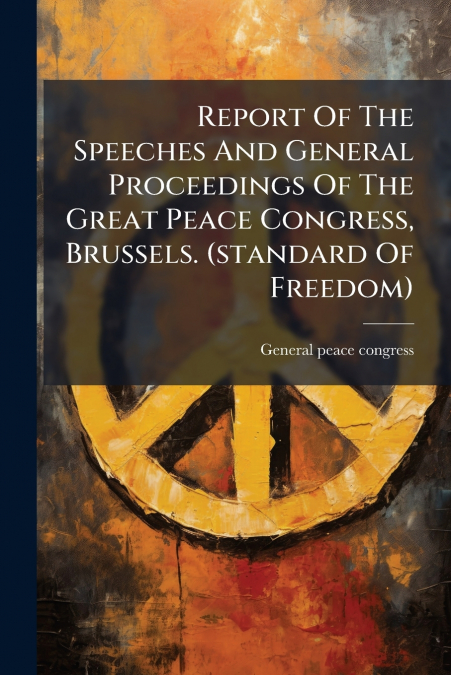 Report Of The Speeches And General Proceedings Of The Great Peace Congress, Brussels. (standard Of Freedom)
