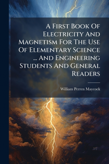 A First Book Of Electricity And Magnetism For The Use Of Elementary Science ... And Engineering Students And General Readers
