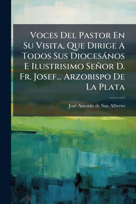 Voces Del Pastor En Su Visita, Que Dirige A Todos Sus Diocesános E Ilustrisimo Señor D. Fr. Josef... Arzobispo De La Plata