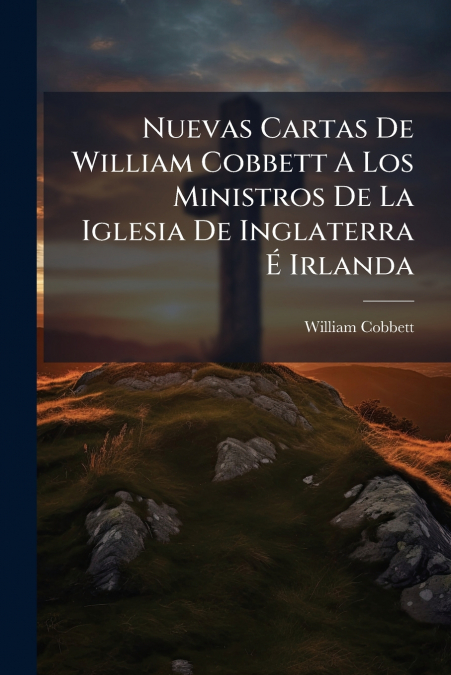 Nuevas Cartas De William Cobbett A Los Ministros De La Iglesia De Inglaterra É Irlanda