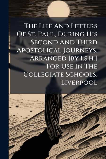 The Life And Letters Of St. Paul, During His Second And Third Apostolical Journeys, Arranged [by I.s.h.] For Use In The Collegiate Schools, Liverpool