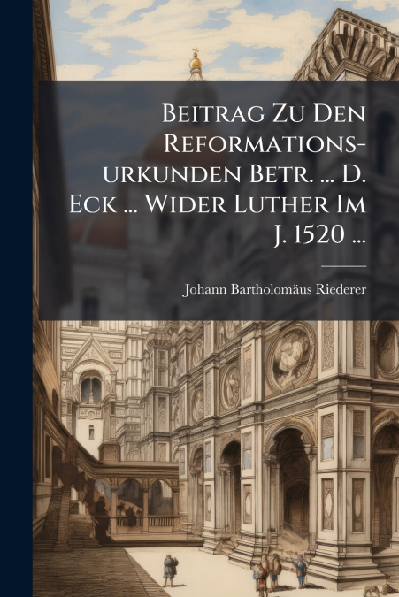 Beitrag Zu Den Reformations-urkunden Betr. ... D. Eck ... Wider Luther Im J. 1520 ...