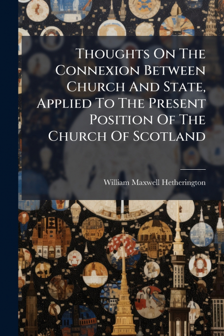 Thoughts On The Connexion Between Church And State, Applied To The Present Position Of The Church Of Scotland
