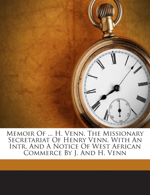 Memoir Of ... H. Venn. The Missionary Secretariat Of Henry Venn. With An Intr. And A Notice Of West African Commerce By J. And H. Venn