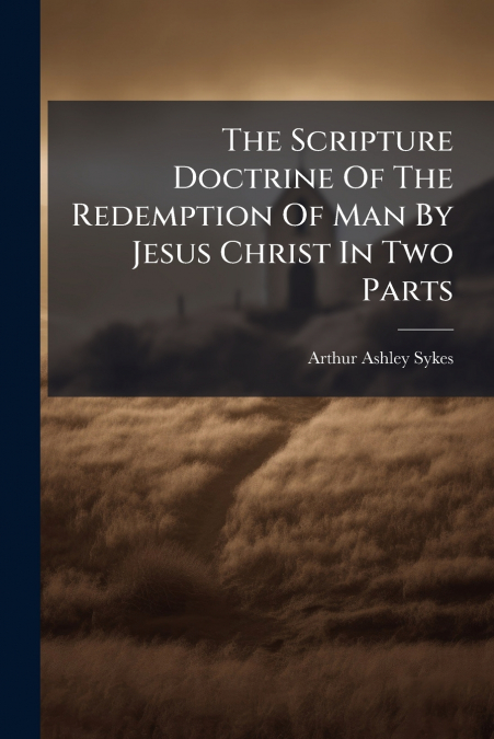 The Scripture Doctrine Of The Redemption Of Man By Jesus Christ In Two Parts