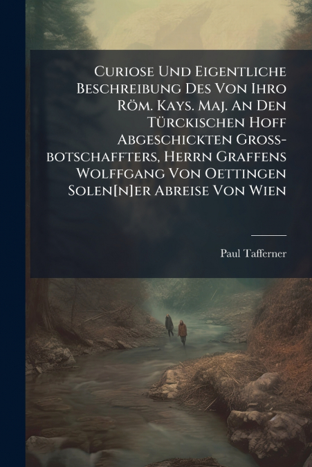 Curiose Und Eigentliche Beschreibung Des Von Ihro Röm. Kays. Maj. An Den Türckischen Hoff Abgeschickten Groß-botschaffters, Herrn Graffens Wolffgang Von Oettingen Solen[n]er Abreise Von Wien