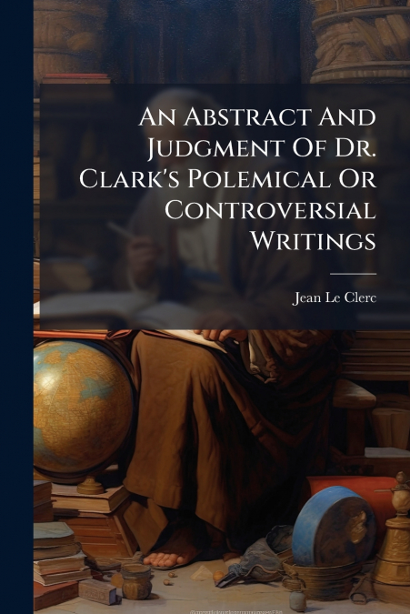 An Abstract And Judgment Of Dr. Clark’s Polemical Or Controversial Writings
