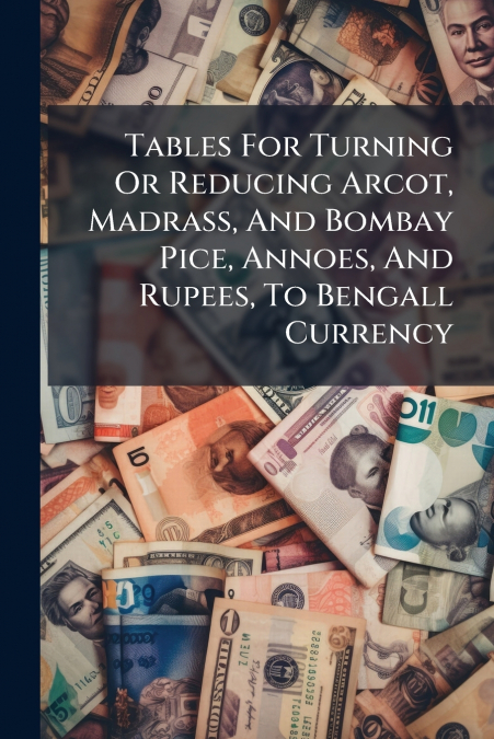 Tables For Turning Or Reducing Arcot, Madrass, And Bombay Pice, Annoes, And Rupees, To Bengall Currency