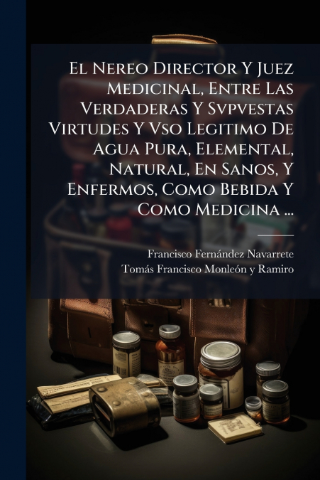 El Nereo Director Y Juez Medicinal, Entre Las Verdaderas Y Svpvestas Virtudes Y Vso Legitimo De Agua Pura, Elemental, Natural, En Sanos, Y Enfermos, Como Bebida Y Como Medicina ...