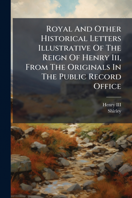 Royal And Other Historical Letters Illustrative Of The Reign Of Henry Iii, From The Originals In The Public Record Office