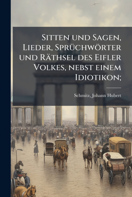 Sitten und Sagen, Lieder, Sprüchwörter und Räthsel des Eifler Volkes, nebst einem Idiotikon;