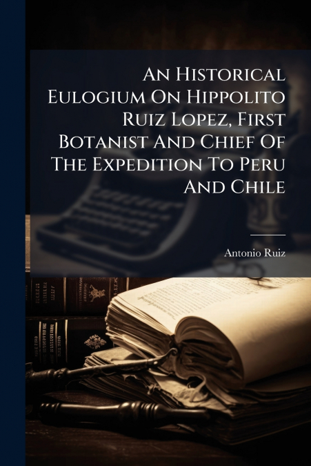An Historical Eulogium On Hippolito Ruiz Lopez, First Botanist And Chief Of The Expedition To Peru And Chile