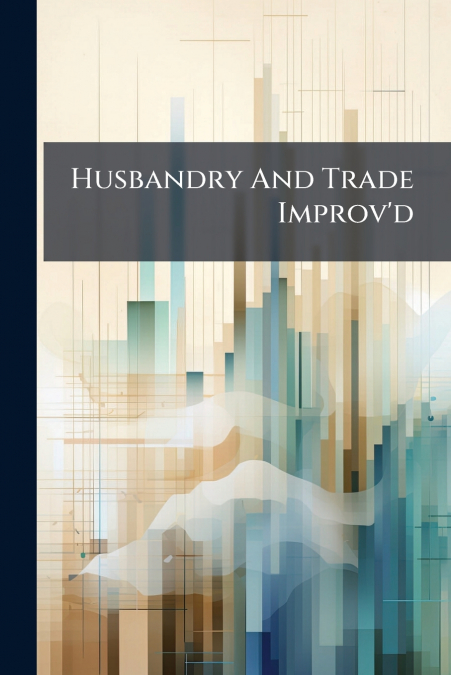 Husbandry And Trade Improv’d