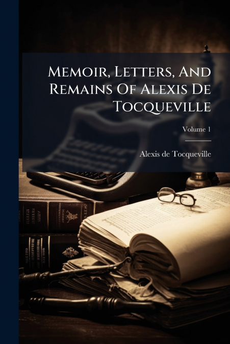 Memoir, Letters, And Remains Of Alexis De Tocqueville; Volume 1