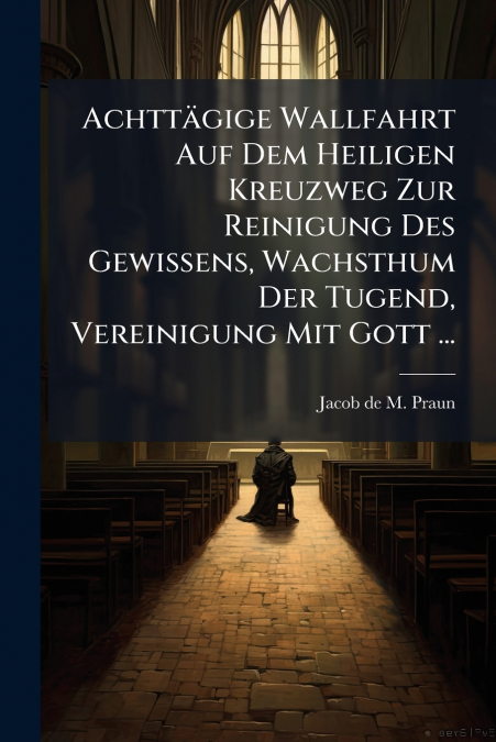 Achttägige Wallfahrt Auf Dem Heiligen Kreuzweg Zur Reinigung Des Gewissens, Wachsthum Der Tugend, Vereinigung Mit Gott ...