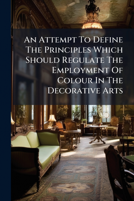 An Attempt To Define The Principles Which Should Regulate The Employment Of Colour In The Decorative Arts