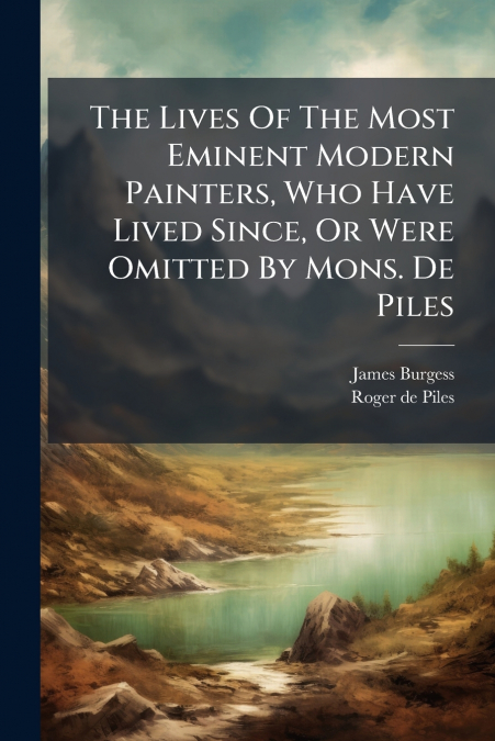 The Lives Of The Most Eminent Modern Painters, Who Have Lived Since, Or Were Omitted By Mons. De Piles