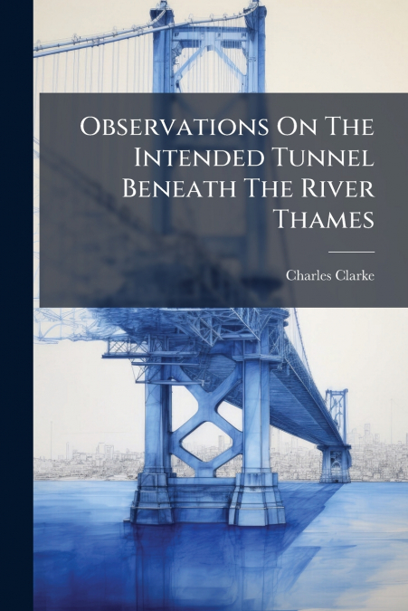 Observations On The Intended Tunnel Beneath The River Thames