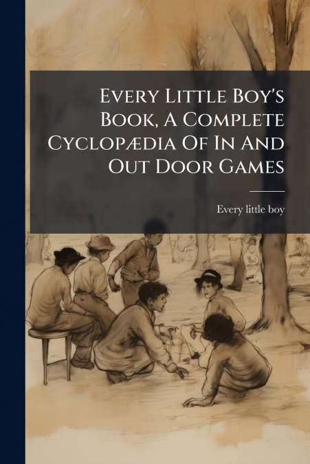 Every Little Boy’s Book, A Complete Cyclopædia Of In And Out Door Games