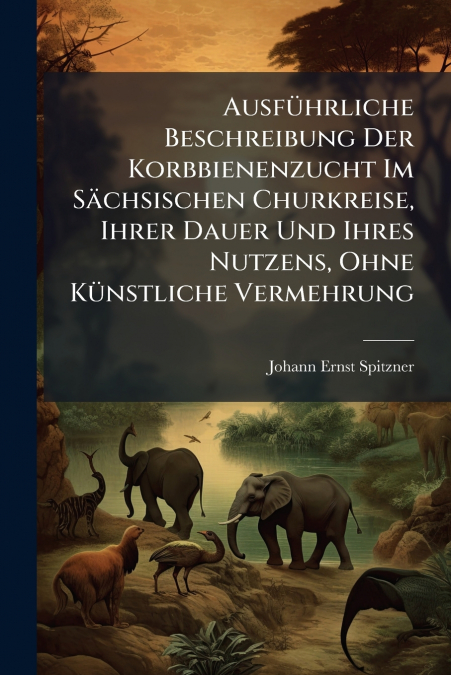 Ausführliche Beschreibung Der Korbbienenzucht Im Sächsischen Churkreise, Ihrer Dauer Und Ihres Nutzens, Ohne Künstliche Vermehrung
