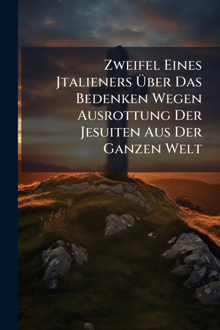 Zweifel Eines Jtalieners Über Das Bedenken Wegen Ausrottung Der Jesuiten Aus Der Ganzen Welt