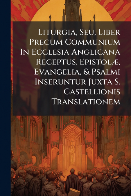 Liturgia, Seu, Liber Precum Communium In Ecclesia Anglicana Receptus. Epistolæ, Evangelia, & Psalmi Inseruntur Juxta S. Castellionis Translationem