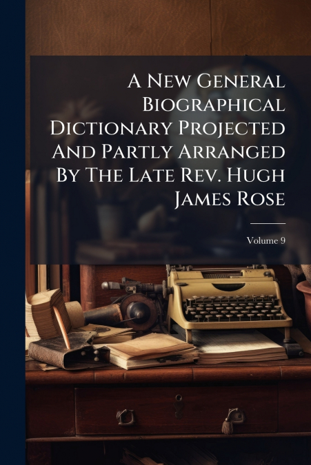 A New General Biographical Dictionary Projected And Partly Arranged By The Late Rev. Hugh James Rose