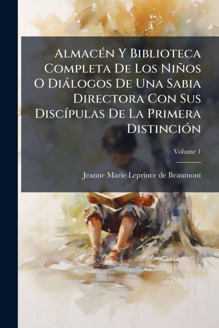 Almacén Y Biblioteca Completa De Los Niños O Diálogos De Una Sabia Directora Con Sus Discípulas De La Primera Distinción; Volume 1