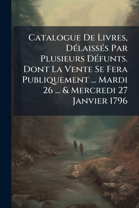 Catalogue De Livres, Délaissés Par Plusieurs Défunts. Dont La Vente Se Fera Publiquement ... Mardi 26 ... & Mercredi 27 Janvier 1796